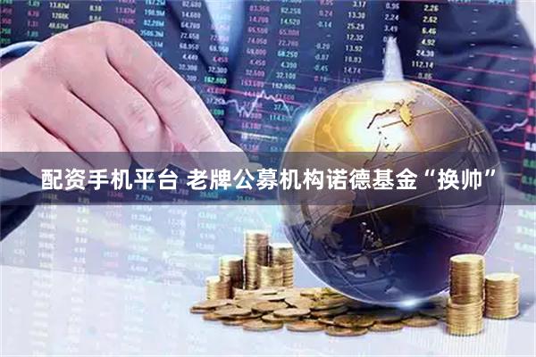 配资手机平台 老牌公募机构诺德基金“换帅”
