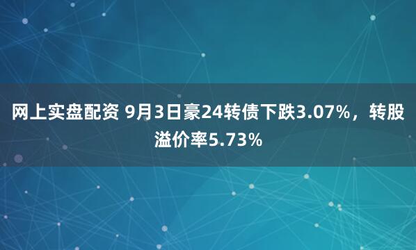 网上实盘配资 9月3日豪24转债下跌3.07%，转股溢价率5.73%