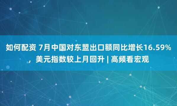 如何配资 7月中国对东盟出口额同比增长16.59%，美元指数较上月回升 | 高频看宏观