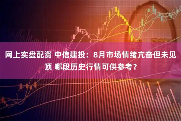 网上实盘配资 中信建投：8月市场情绪亢奋但未见顶 哪段历史行情可供参考？
