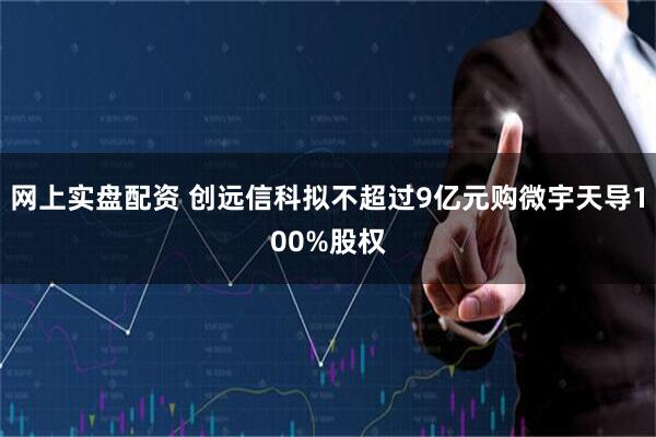 网上实盘配资 创远信科拟不超过9亿元购微宇天导100%股权