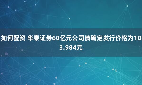 如何配资 华泰证券60亿元公司债确定发行价格为103.984元