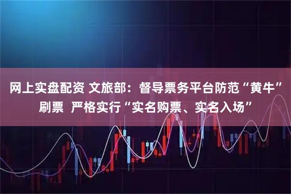 网上实盘配资 文旅部：督导票务平台防范“黄牛”刷票  严格实行“实名购票、实名入场”