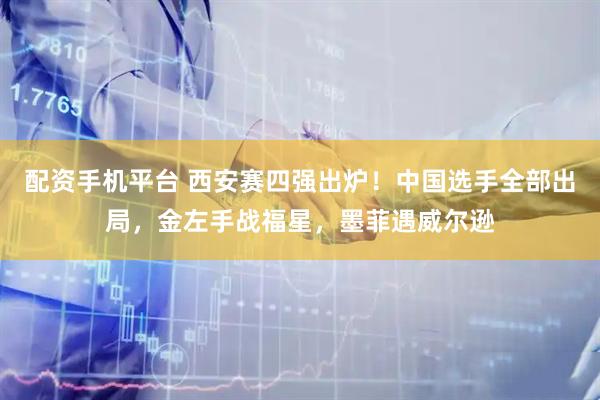 配资手机平台 西安赛四强出炉！中国选手全部出局，金左手战福星，墨菲遇威尔逊
