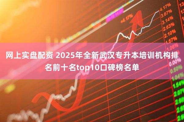 网上实盘配资 2025年全新武汉专升本培训机构排名前十名top10口碑榜名单