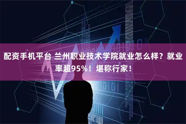 配资手机平台 兰州职业技术学院就业怎么样？就业率超95%！堪称行家！