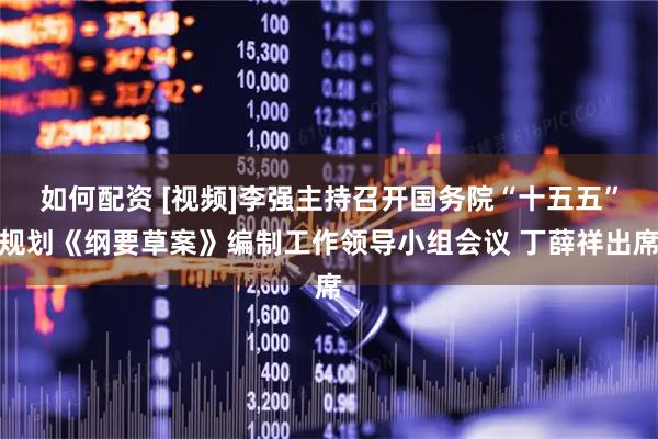 如何配资 [视频]李强主持召开国务院“十五五”规划《纲要草案》编制工作领导小组会议 丁薛祥出席