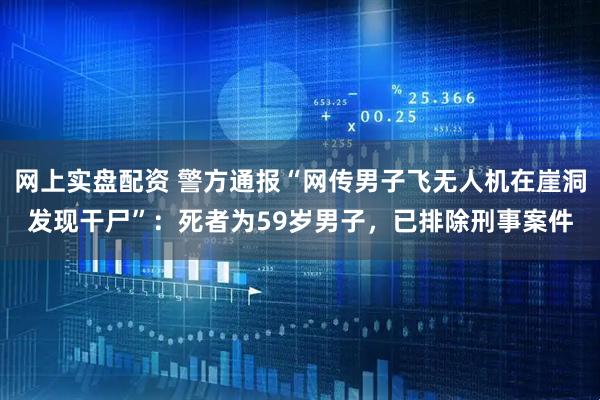 网上实盘配资 警方通报“网传男子飞无人机在崖洞发现干尸”：死者为59岁男子，已排除刑事案件