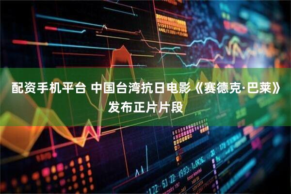 配资手机平台 中国台湾抗日电影《赛德克·巴莱》发布正片片段