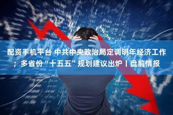 配资手机平台 中共中央政治局定调明年经济工作；多省份“十五五”规划建议出炉丨盘前情报