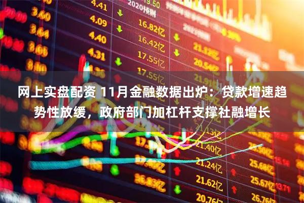 网上实盘配资 11月金融数据出炉：贷款增速趋势性放缓，政府部门加杠杆支撑社融增长