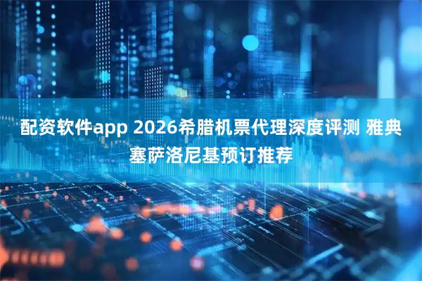 配资软件app 2026希腊机票代理深度评测 雅典塞萨洛尼基预订推荐