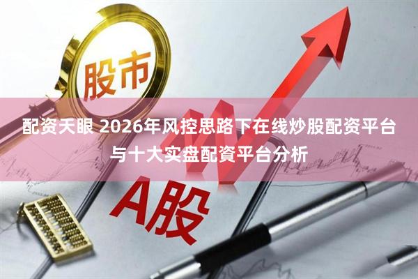 配资天眼 2026年风控思路下在线炒股配资平台与十大实盘配資平台分析