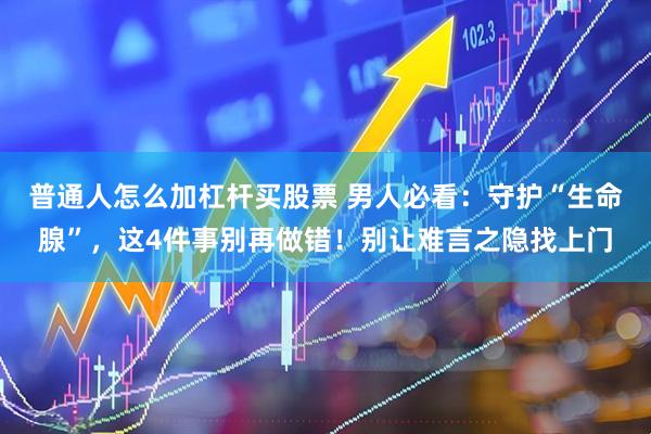 普通人怎么加杠杆买股票 男人必看：守护“生命腺”，这4件事别再做错！别让难言之隐找上门