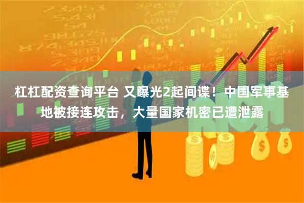 杠杠配资查询平台 又曝光2起间谍！中国军事基地被接连攻击，大量国家机密已遭泄露