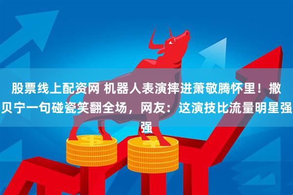 股票线上配资网 机器人表演摔进萧敬腾怀里！撒贝宁一句碰瓷笑翻全场，网友：这演技比流量明星强