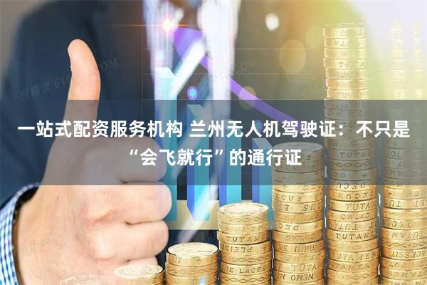 一站式配资服务机构 兰州无人机驾驶证：不只是“会飞就行”的通行证
