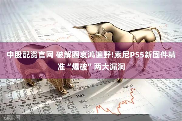 中股配资官网 破解圈哀鸿遍野!索尼PS5新固件精准“爆破”两大漏洞