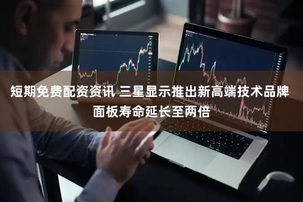 短期免费配资资讯 三星显示推出新高端技术品牌 面板寿命延长至两倍