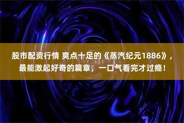 股市配资行情 爽点十足的《蒸汽纪元1886》，最能激起好奇的篇章，一口气看完才过瘾！