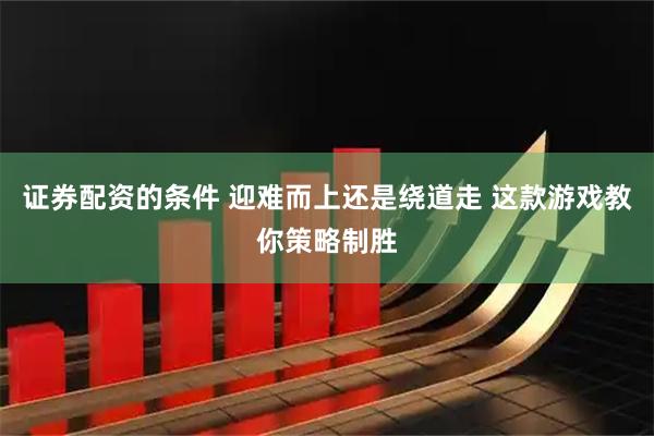 证券配资的条件 迎难而上还是绕道走 这款游戏教你策略制胜