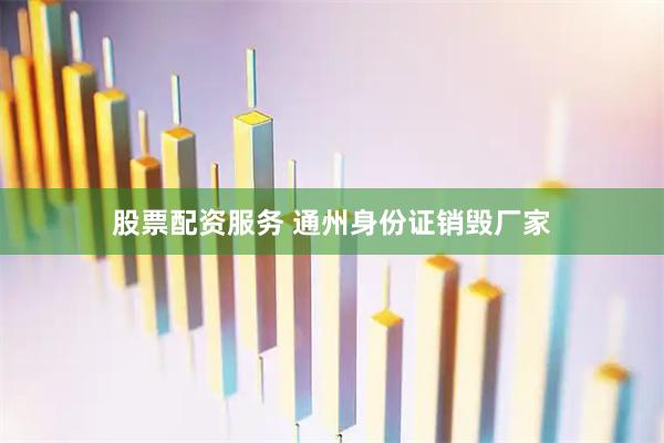 股票配资服务 通州身份证销毁厂家