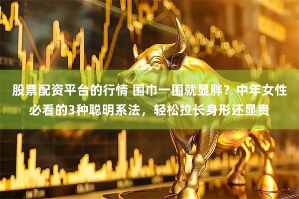 股票配资平台的行情 围巾一围就显胖？中年女性必看的3种聪明系法，轻松拉长身形还显贵