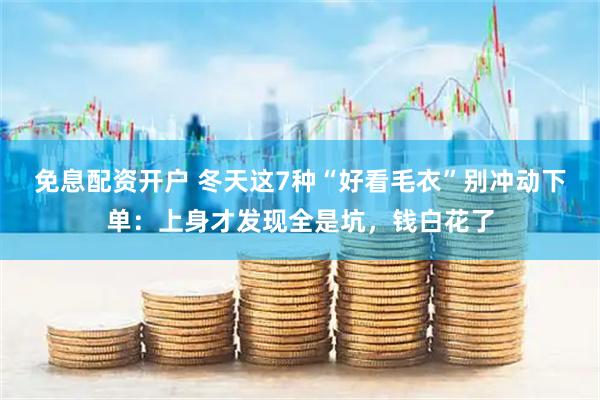 免息配资开户 冬天这7种“好看毛衣”别冲动下单：上身才发现全是坑，钱白花了