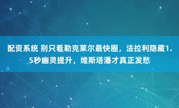 配资系统 别只看勒克莱尔最快圈，法拉利隐藏1.5秒幽灵提升，维斯塔潘才真正发愁
