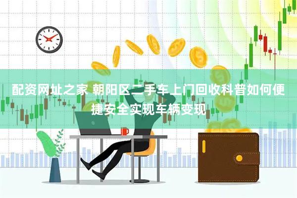 配资网址之家 朝阳区二手车上门回收科普如何便捷安全实现车辆变现