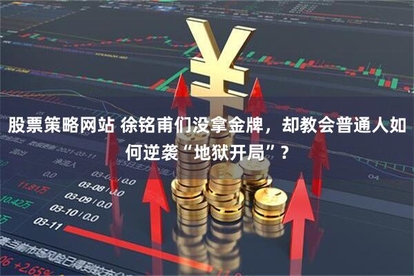 股票策略网站 徐铭甫们没拿金牌，却教会普通人如何逆袭“地狱开局”？