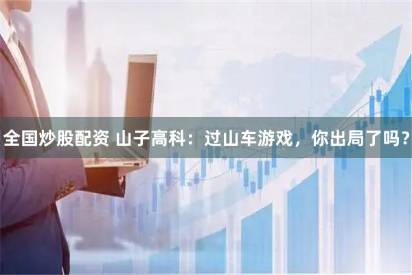 全国炒股配资 山子高科：过山车游戏，你出局了吗？