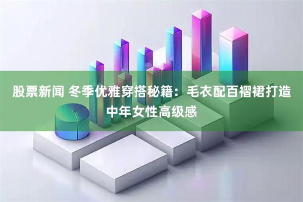 股票新闻 冬季优雅穿搭秘籍：毛衣配百褶裙打造中年女性高级感