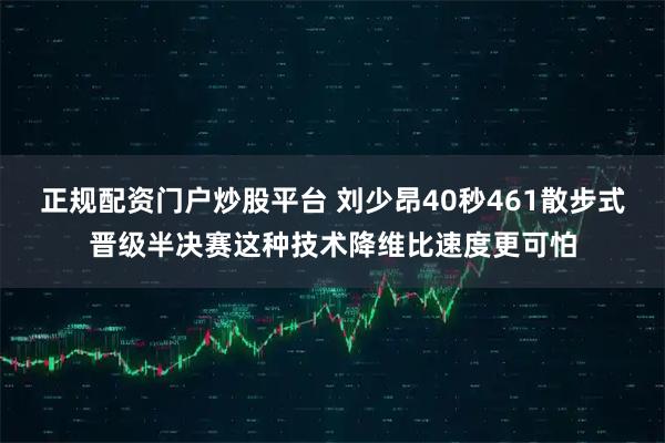 正规配资门户炒股平台 刘少昂40秒461散步式晋级半决赛这种技术降维比速度更可怕