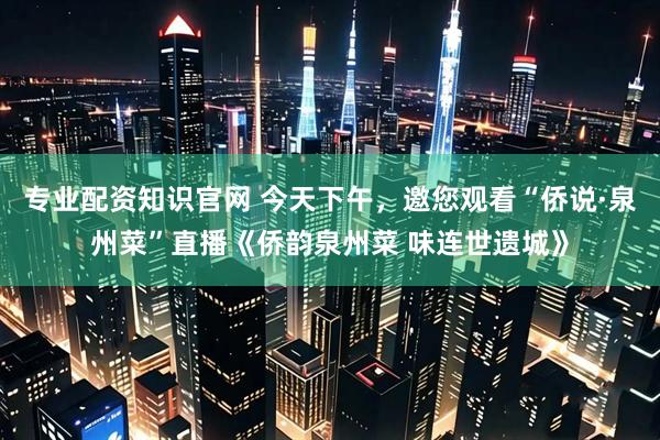 专业配资知识官网 今天下午，邀您观看“侨说·泉州菜”直播《侨韵泉州菜 味连世遗城》