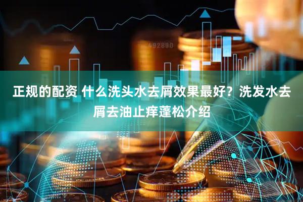 正规的配资 什么洗头水去屑效果最好？洗发水去屑去油止痒蓬松介绍