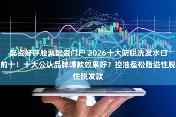 配资好评股票配资门户 2026十大防脱洗发水口碑榜前十！十大公认品牌哪款效果好？控油蓬松脂溢性脱发款