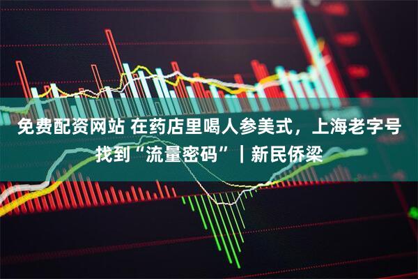 免费配资网站 在药店里喝人参美式，上海老字号找到“流量密码”｜新民侨梁