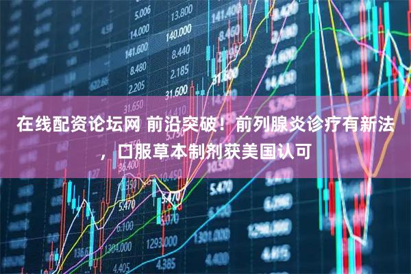 在线配资论坛网 前沿突破！前列腺炎诊疗有新法，口服草本制剂获美国认可