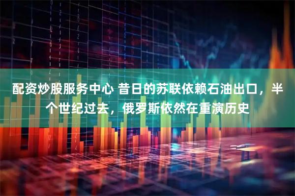 配资炒股服务中心 昔日的苏联依赖石油出口，半个世纪过去，俄罗斯依然在重演历史