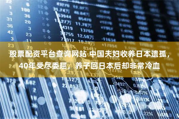 股票配资平台查询网站 中国夫妇收养日本遗孤，40年受尽委屈，养子回日本后却非常冷血