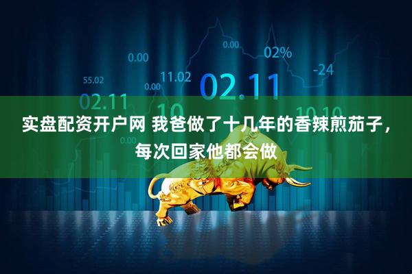 实盘配资开户网 我爸做了十几年的香辣煎茄子，每次回家他都会做