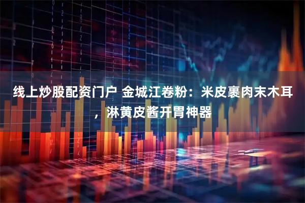 线上炒股配资门户 金城江卷粉：米皮裹肉末木耳，淋黄皮酱开胃神器