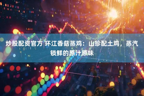 炒股配资官方 环江香菇蒸鸡：山珍配土鸡，蒸汽锁鲜的原汁原味