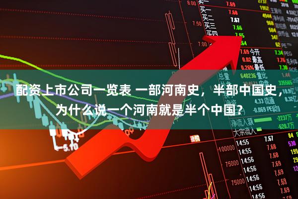 配资上市公司一览表 一部河南史，半部中国史，为什么说一个河南就是半个中国？