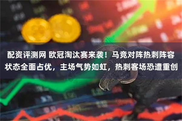 配资评测网 欧冠淘汰赛来袭！马竞对阵热刺阵容状态全面占优，主场气势如虹，热刺客场恐遭重创