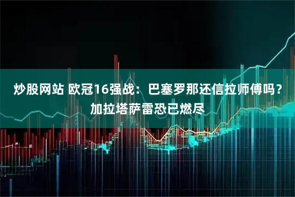 炒股网站 欧冠16强战：巴塞罗那还信拉师傅吗？加拉塔萨雷恐已燃尽