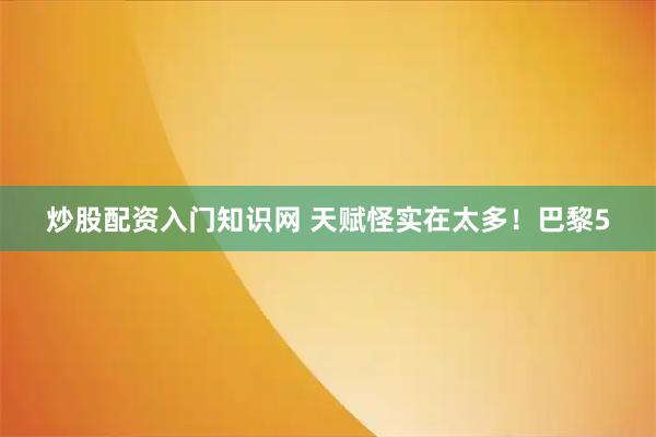 炒股配资入门知识网 天赋怪实在太多！巴黎5