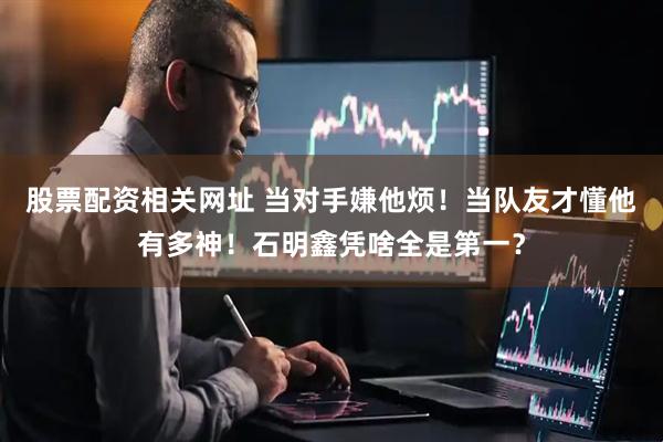 股票配资相关网址 当对手嫌他烦！当队友才懂他有多神！石明鑫凭啥全是第一？