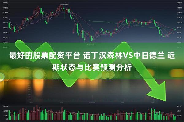 最好的股票配资平台 诺丁汉森林VS中日德兰 近期状态与比赛预测分析